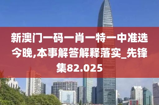 新澳门一码一肖一特一中准选今晚,本事解答解释落实_先锋集82.025