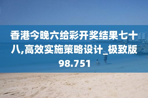 香港今晚六给彩开奖结果七十八,高效实施策略设计_极致版98.751