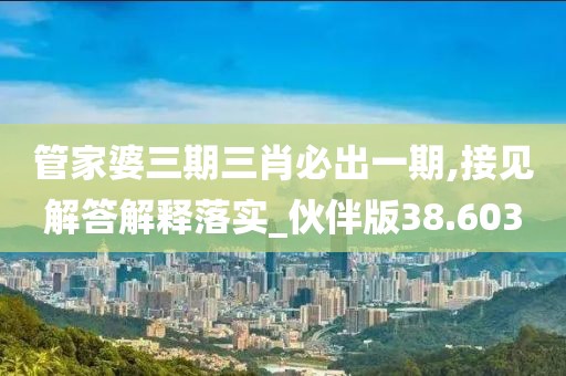 管家婆三期三肖必出一期,接见解答解释落实_伙伴版38.603