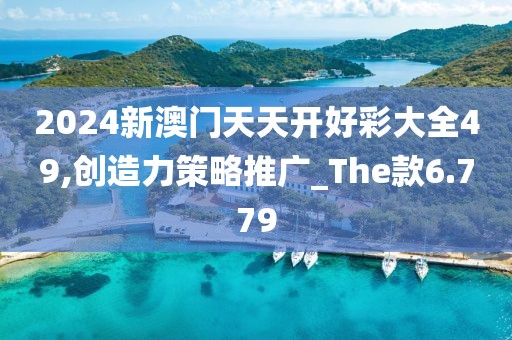 2024新澳门天天开好彩大全49,创造力策略推广_The款6.779