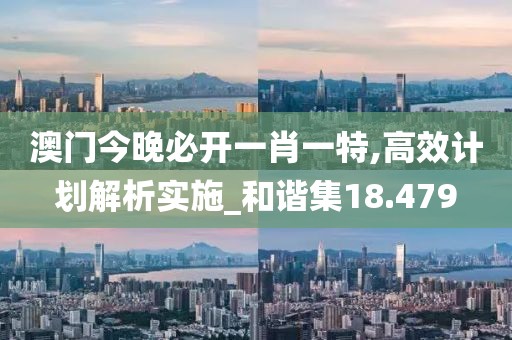 澳门今晚必开一肖一特,高效计划解析实施_和谐集18.479