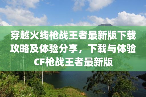 穿越火线枪战王者最新版下载攻略及体验分享，下载与体验CF枪战王者最新版