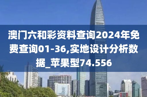 澳门六和彩资料查询2024年免费查询01-36,实地设计分析数据_苹果型74.556