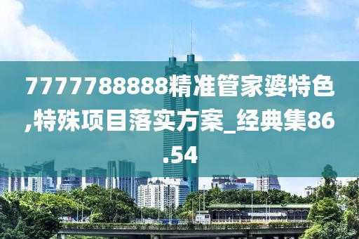 7777788888精准管家婆特色,特殊项目落实方案_经典集86.54