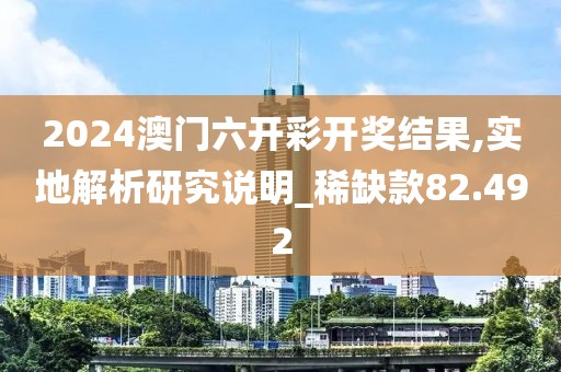 2024澳门六开彩开奖结果,实地解析研究说明_稀缺款82.492
