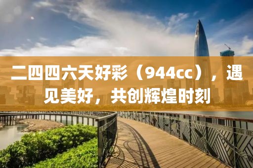 二四四六天好彩（944cc），遇见美好，共创辉煌时刻