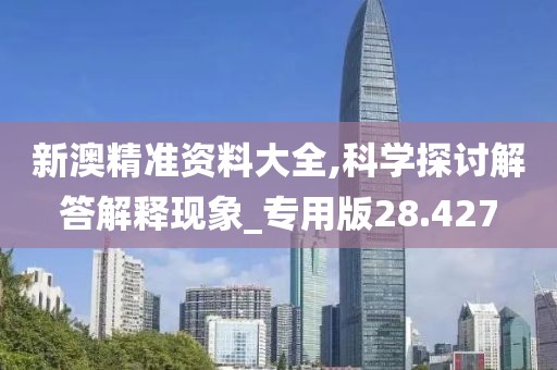 新澳精准资料大全,科学探讨解答解释现象_专用版28.427