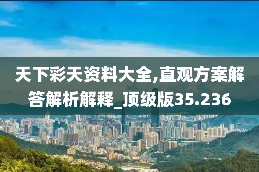 天下彩天资料大全,直观方案解答解析解释_顶级版35.236