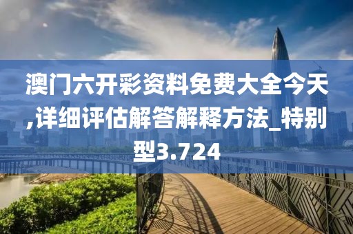 澳门六开彩资料免费大全今天,详细评估解答解释方法_特别型3.724