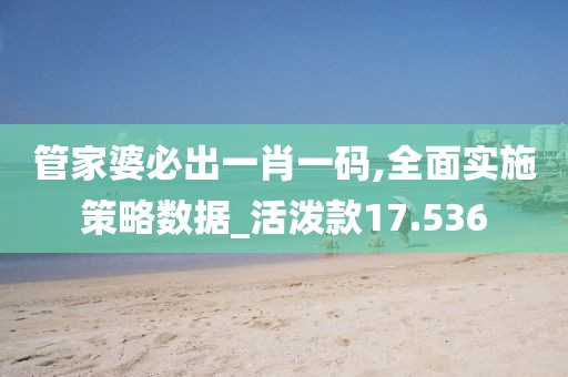 管家婆必出一肖一码,全面实施策略数据_活泼款17.536