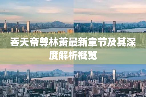 吞天帝尊林萧最新章节及其深度解析概览