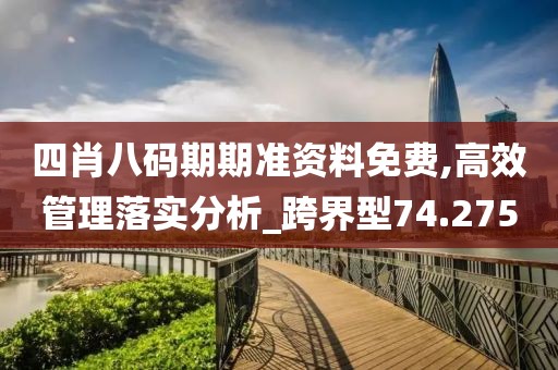 四肖八码期期准资料免费,高效管理落实分析_跨界型74.275