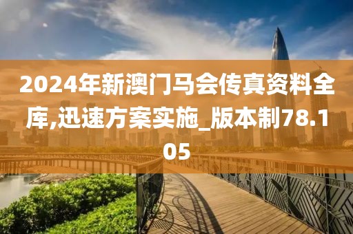 2024年新澳门马会传真资料全库,迅速方案实施_版本制78.105