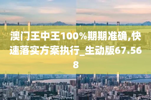 澳门王中王100%期期准确,快速落实方案执行_生动版67.568