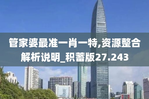 管家婆最准一肖一特,资源整合解析说明_积蓄版27.243