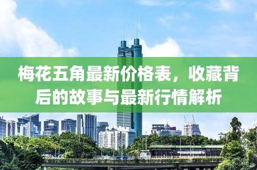 梅花五角最新价格表，收藏背后的故事与最新行情解析