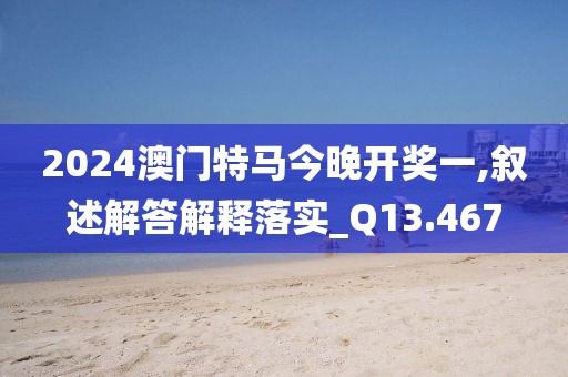 2024澳门特马今晚开奖一,叙述解答解释落实_Q13.467