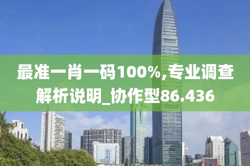 最准一肖一码100%,专业调查解析说明_协作型86.436