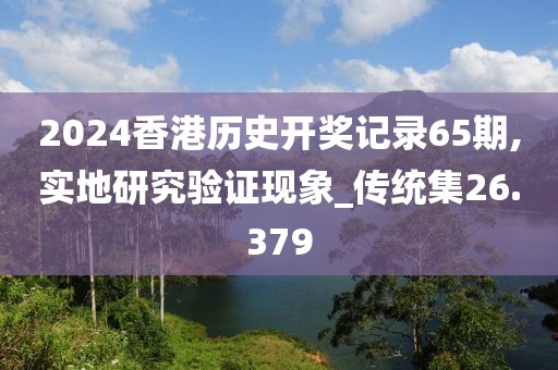 2024香港历史开奖记录65期,实地研究验证现象_传统集26.379