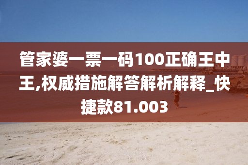 管家婆一票一码100正确王中王,权威措施解答解析解释_快捷款81.003