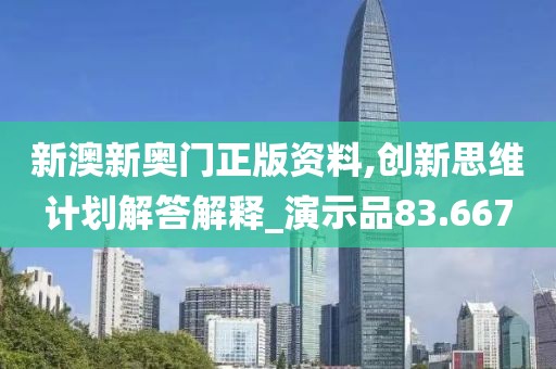 新澳新奥门正版资料,创新思维计划解答解释_演示品83.667