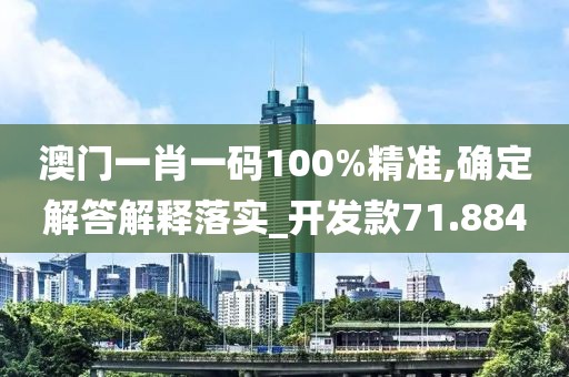 澳门一肖一码100%精准,确定解答解释落实_开发款71.884