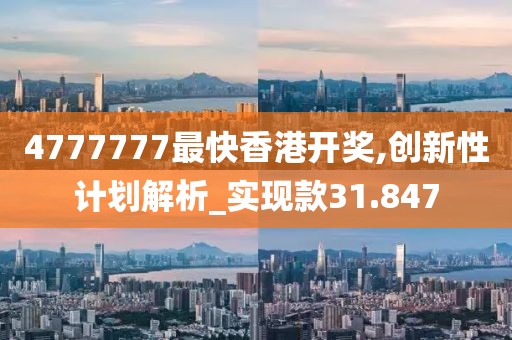 4777777最快香港开奖,创新性计划解析_实现款31.847