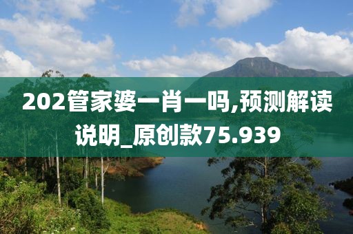 202管家婆一肖一吗,预测解读说明_原创款75.939