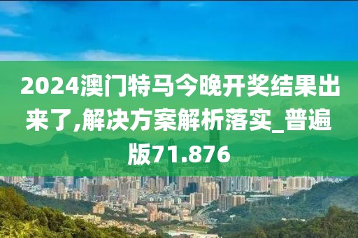 2024澳门特马今晚开奖结果出来了,解决方案解析落实_普遍版71.876