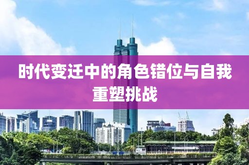 时代变迁中的角色错位与自我重塑挑战
