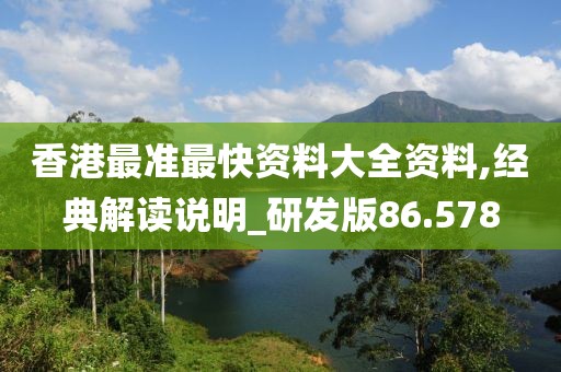 香港最准最快资料大全资料,经典解读说明_研发版86.578