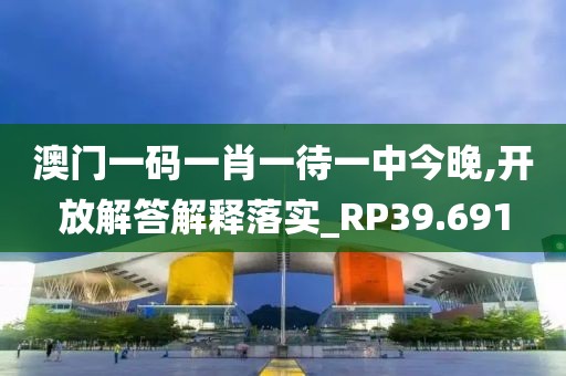 澳门一码一肖一待一中今晚,开放解答解释落实_RP39.691