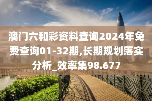 澳门六和彩资料查询2024年免费查询01-32期,长期规划落实分析_效率集98.677