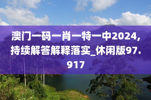 澳门一码一肖一特一中2024,持续解答解释落实_休闲版97.917