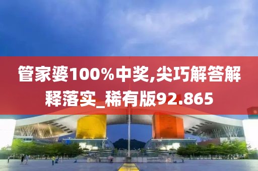 管家婆100%中奖,尖巧解答解释落实_稀有版92.865