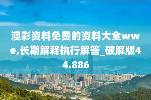 澳彩资料免费的资料大全wwe,长期解释执行解答_破解版44.886
