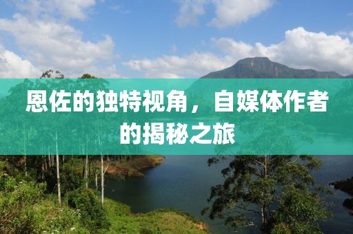 恩佐的独特视角，自媒体作者的揭秘之旅
