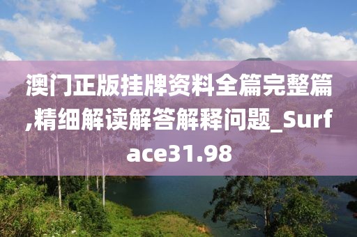 澳门正版挂牌资料全篇完整篇,精细解读解答解释问题_Surface31.98