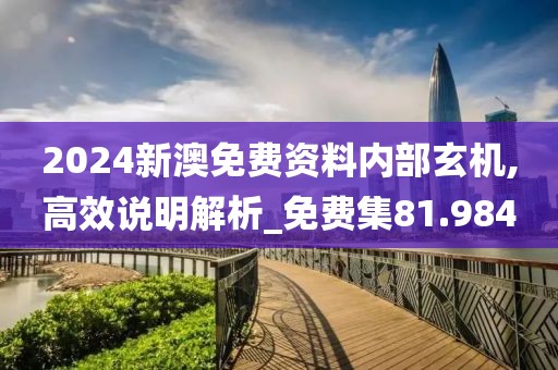 2024新澳免费资料内部玄机,高效说明解析_免费集81.984