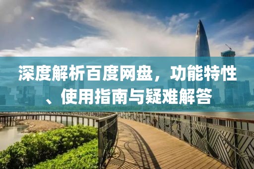深度解析百度网盘，功能特性、使用指南与疑难解答
