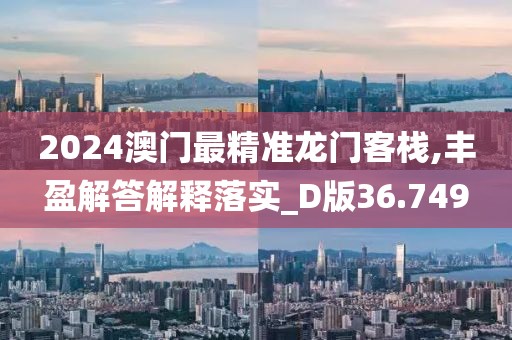 2024澳门最精准龙门客栈,丰盈解答解释落实_D版36.749
