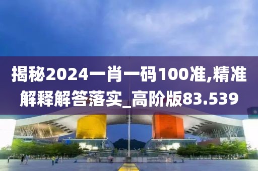 揭秘2024一肖一码100准,精准解释解答落实_高阶版83.539