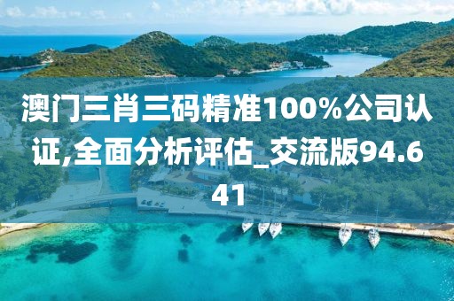 澳门三肖三码精准100%公司认证,全面分析评估_交流版94.641