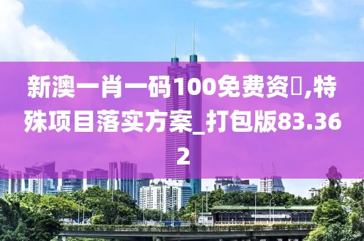 新澳一肖一码100免费资枓,特殊项目落实方案_打包版83.362