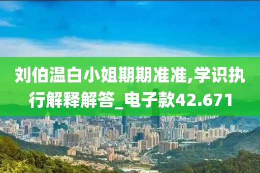 刘伯温白小姐期期准准,学识执行解释解答_电子款42.671
