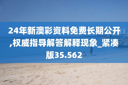 24年新澳彩资料免费长期公开,权威指导解答解释现象_紧凑版35.562