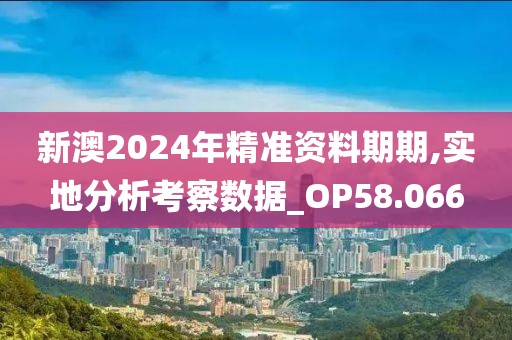新澳2024年精准资料期期,实地分析考察数据_OP58.066