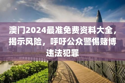 澳门2024最准免费资料大全，揭示风险，呼吁公众警惕赌博违法犯罪