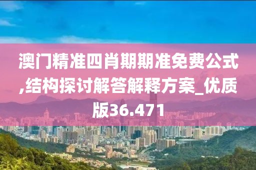 澳门精准四肖期期准免费公式,结构探讨解答解释方案_优质版36.471