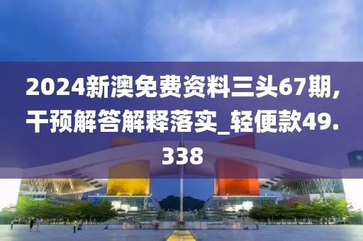2024新澳免费资料三头67期,干预解答解释落实_轻便款49.338